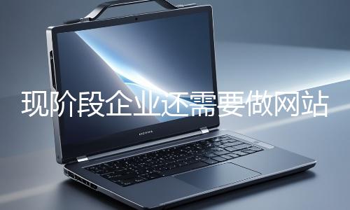 現階段企業(yè)還需要做網站嗎