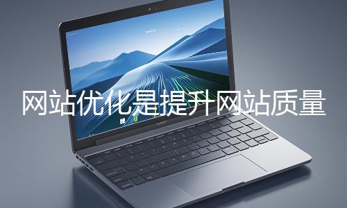 網(wǎng)站優(yōu)化是提升網(wǎng)站質量與用戶體驗、增強搜索引擎友好性的系統(tǒng)工程
