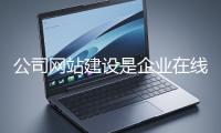 公司網(wǎng)站建設是企業(yè)在線上市場立足的關鍵一步